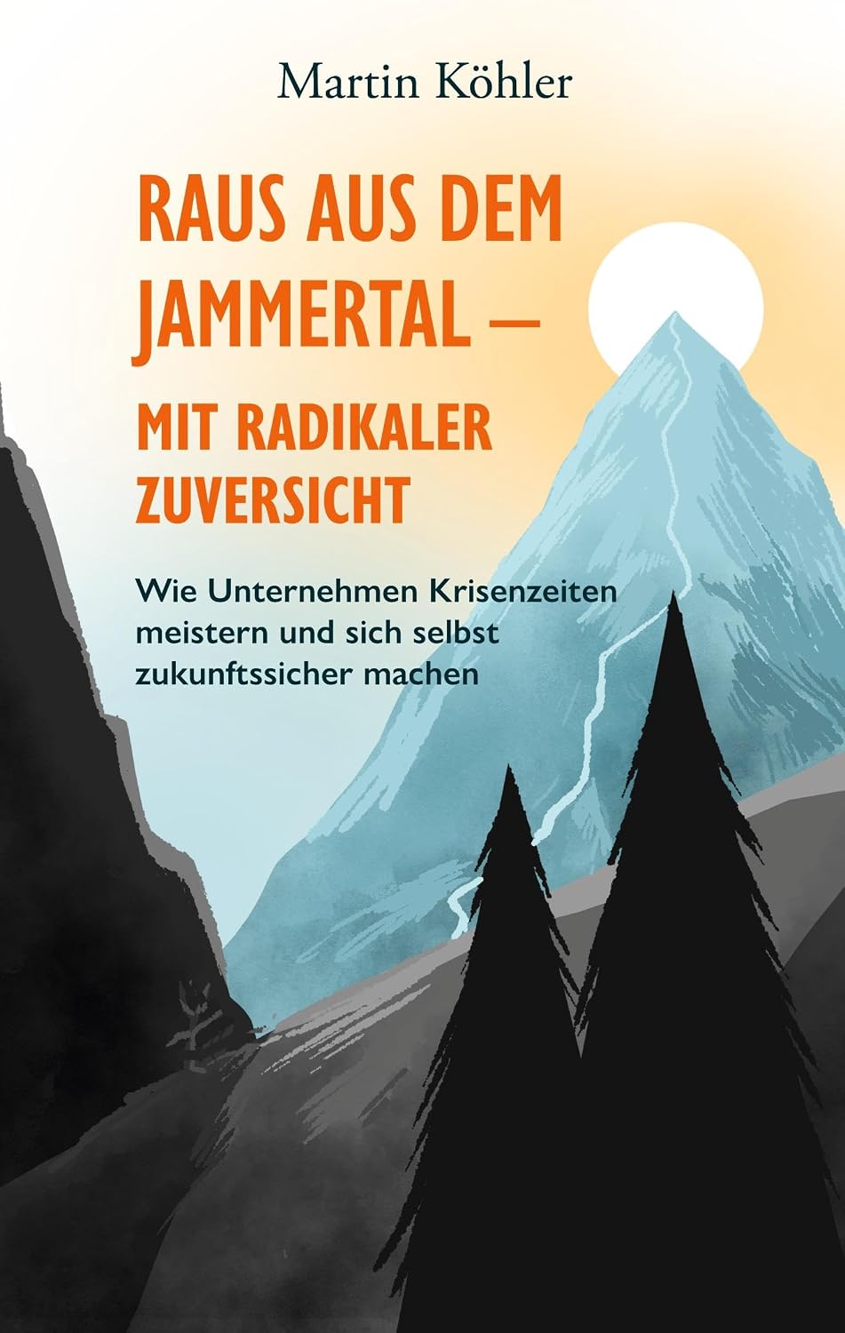 Raus aus dem Jammertal - mit radikaler Zuversicht: Wie Unternehmen Krisenzeiten meistern und sich selbst zukunftssicher machen