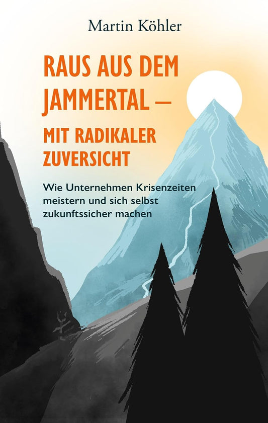 Raus aus dem Jammertal - mit radikaler Zuversicht: Wie Unternehmen Krisenzeiten meistern und sich selbst zukunftssicher machen